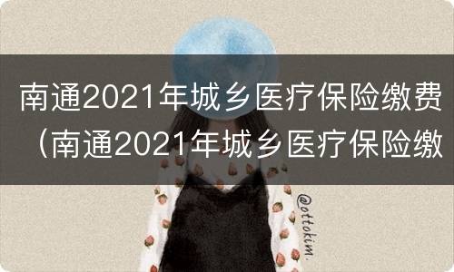 南通2021年城乡医疗保险缴费（南通2021年城乡医疗保险缴费基数）