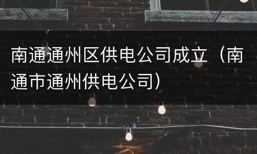 南通通州区供电公司成立（南通市通州供电公司）