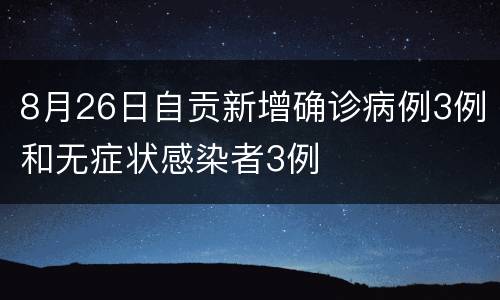 8月26日自贡新增确诊病例3例和无症状感染者3例