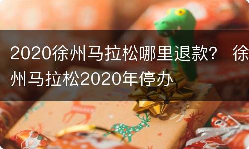 2020徐州马拉松哪里退款？ 徐州马拉松2020年停办