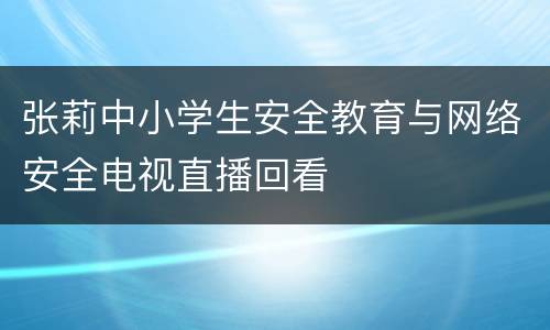 张莉中小学生安全教育与网络安全电视直播回看
