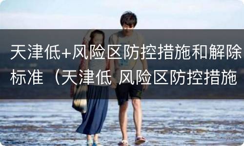 天津低+风险区防控措施和解除标准（天津低 风险区防控措施和解除标准是什么）