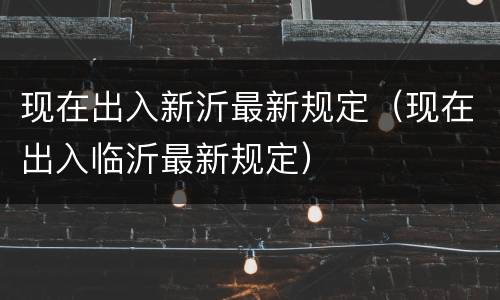 现在出入新沂最新规定（现在出入临沂最新规定）