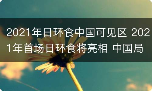 2021年日环食中国可见区 2021年首场日环食将亮相 中国局地可看到日偏食