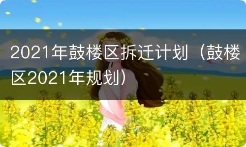 2021年鼓楼区拆迁计划（鼓楼区2021年规划）