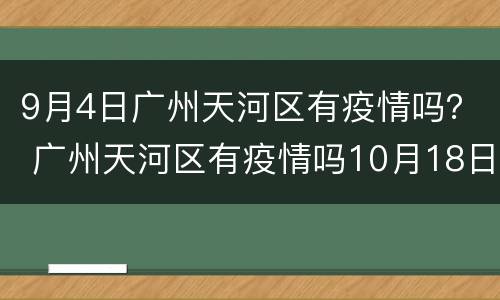 9月4日广州天河区有疫情吗？ 广州天河区有疫情吗10月18日