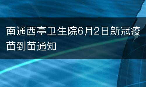南通西亭卫生院6月2日新冠疫苗到苗通知