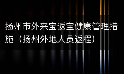扬州市外来宝返宝健康管理措施（扬州外地人员返程）