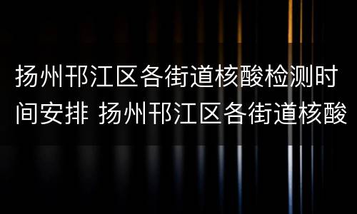 扬州邗江区各街道核酸检测时间安排 扬州邗江区各街道核酸检测时间安排查询
