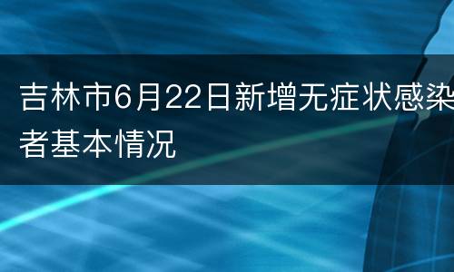 吉林市6月22日新增无症状感染者基本情况