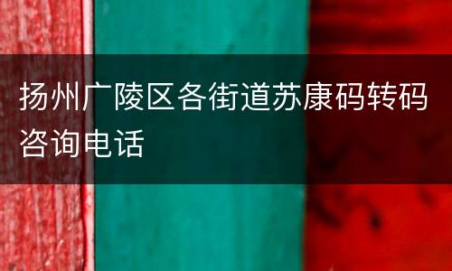 扬州广陵区各街道苏康码转码咨询电话