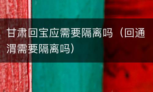 甘肃回宝应需要隔离吗（回通渭需要隔离吗）