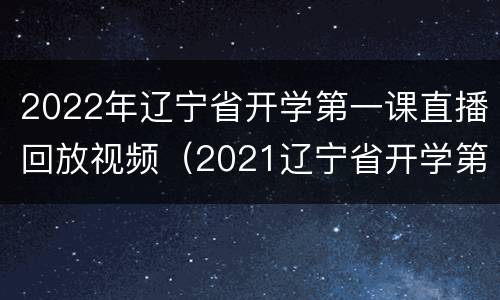 2022年辽宁省开学第一课直播回放视频（2021辽宁省开学第一课回放）