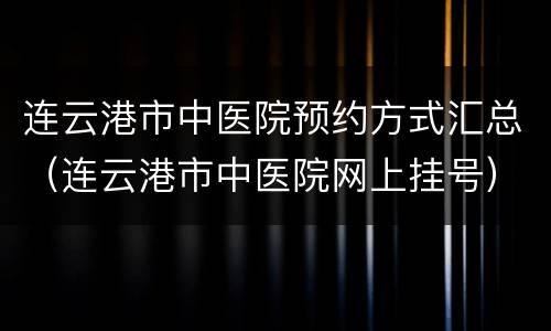 连云港市中医院预约方式汇总（连云港市中医院网上挂号）
