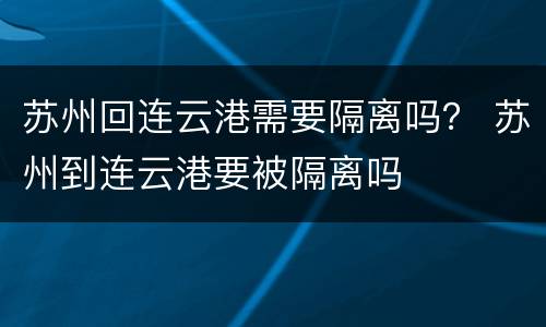 苏州回连云港需要隔离吗？ 苏州到连云港要被隔离吗
