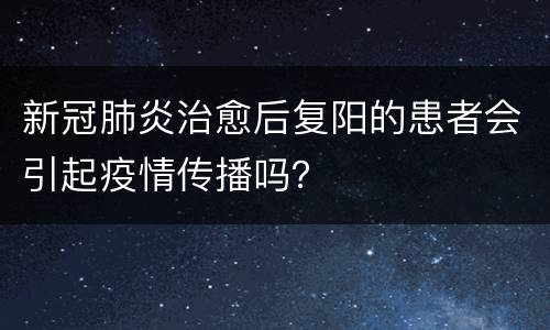 新冠肺炎治愈后复阳的患者会引起疫情传播吗？