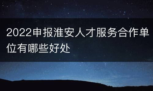 2022申报淮安人才服务合作单位有哪些好处