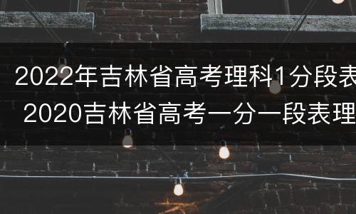 2022年吉林省高考理科1分段表 2020吉林省高考一分一段表理科2021