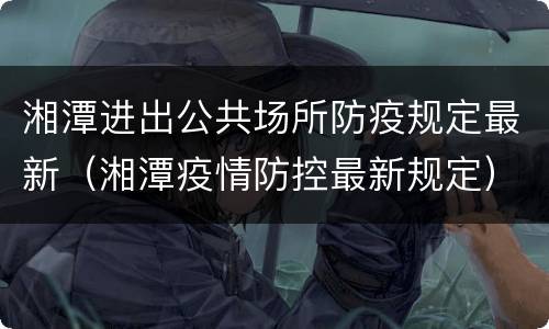 湘潭进出公共场所防疫规定最新（湘潭疫情防控最新规定）