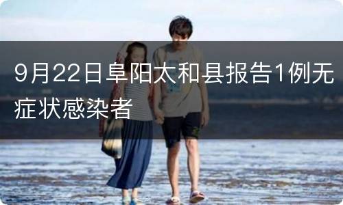 9月22日阜阳太和县报告1例无症状感染者