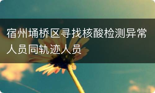 宿州埇桥区寻找核酸检测异常人员同轨迹人员