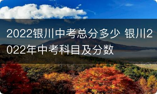 2022银川中考总分多少 银川2022年中考科目及分数