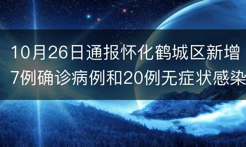 10月26日通报怀化鹤城区新增7例确诊病例和20例无症状感染者