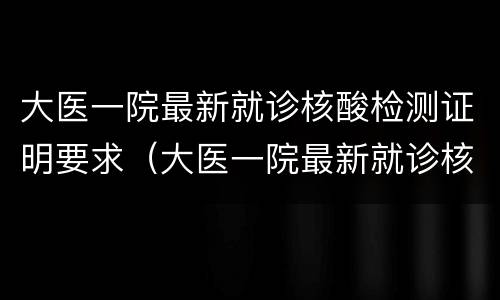 大医一院最新就诊核酸检测证明要求（大医一院最新就诊核酸检测证明要求）