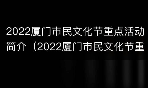 2022厦门市民文化节重点活动简介(2022厦门市民文化节重点活动简介)