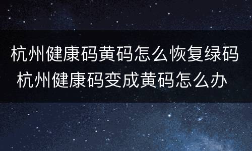 杭州健康码黄码怎么恢复绿码 杭州健康码变成黄码怎么办