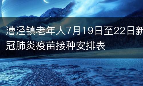 漕泾镇老年人7月19日至22日新冠肺炎疫苗接种安排表