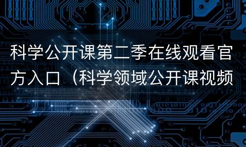 科学公开课第二季在线观看官方入口（科学领域公开课视频）