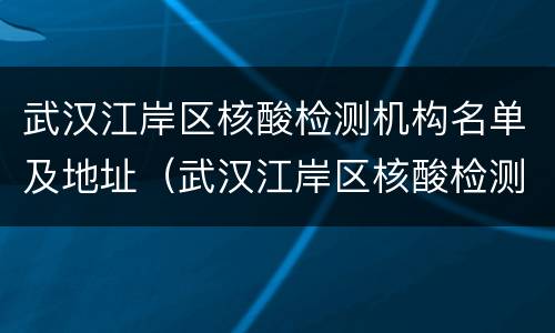 武汉江岸区核酸检测机构名单及地址（武汉江岸区核酸检测机构名单及地址图片）
