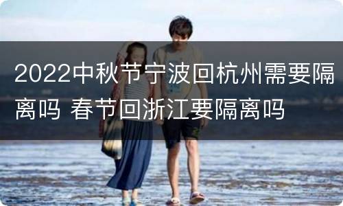 2022中秋节宁波回杭州需要隔离吗 春节回浙江要隔离吗