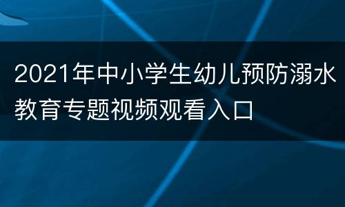 2021年中小学生幼儿预防溺水教育专题视频观看入口