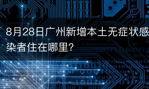 8月28日广州新增本土无症状感染者住在哪里？