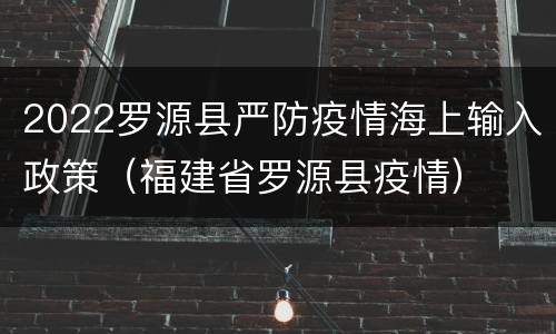 2022罗源县严防疫情海上输入政策（福建省罗源县疫情）