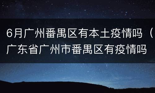 6月广州番禺区有本土疫情吗（广东省广州市番禺区有疫情吗）