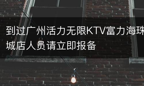 到过广州活力无限KTV富力海珠城店人员请立即报备