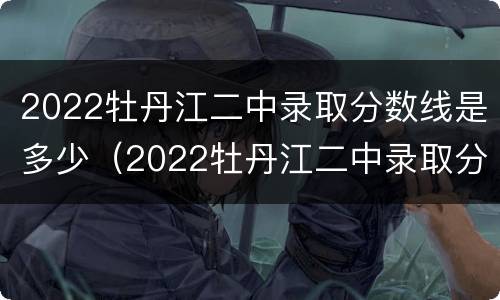 2022牡丹江二中录取分数线是多少（2022牡丹江二中录取分数线是多少啊）