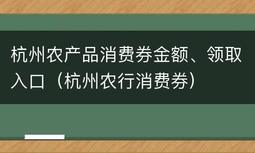 杭州农产品消费券金额、领取入口（杭州农行消费券）