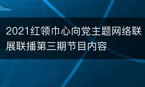 2021红领巾心向党主题网络联展联播第三期节目内容