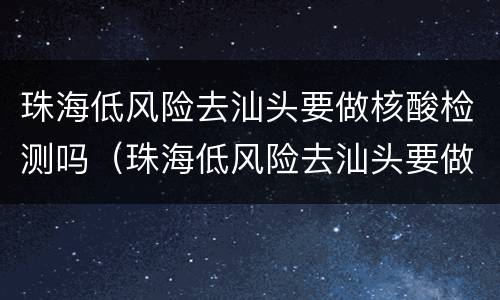 珠海低风险去汕头要做核酸检测吗（珠海低风险去汕头要做核酸检测吗最新）