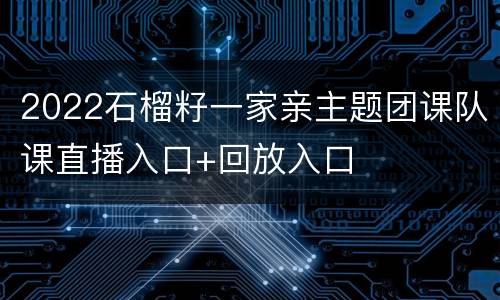 2022石榴籽一家亲主题团课队课直播入口+回放入口