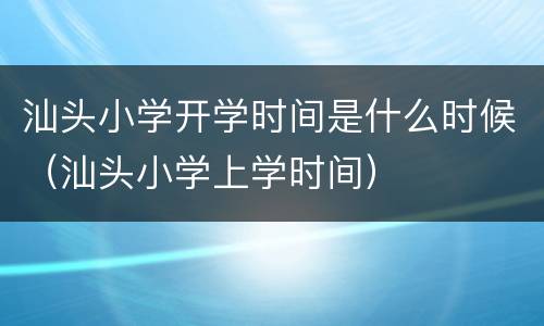 汕头小学开学时间是什么时候（汕头小学上学时间）