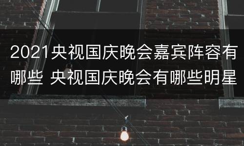 2021央视国庆晚会嘉宾阵容有哪些 央视国庆晚会有哪些明星
