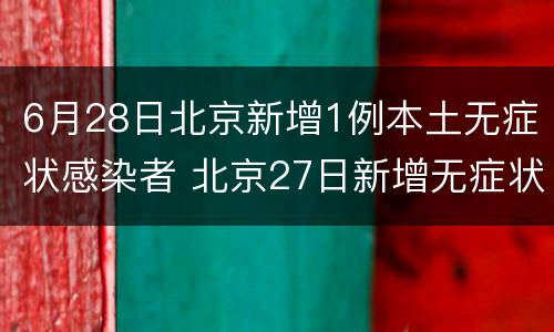 6月28日北京新增1例本土无症状感染者 北京27日新增无症状感染者1例