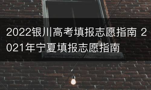 2022银川高考填报志愿指南 2021年宁夏填报志愿指南