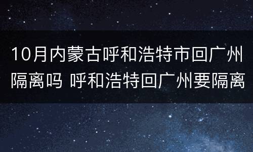 10月内蒙古呼和浩特市回广州隔离吗 呼和浩特回广州要隔离吗