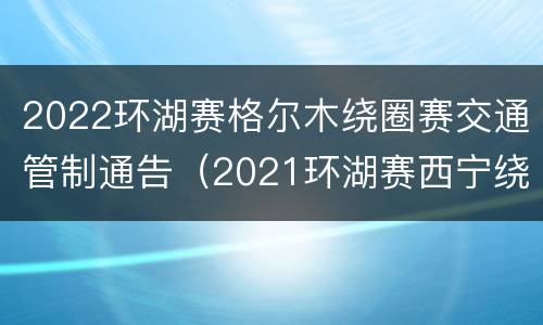 2022环湖赛格尔木绕圈赛交通管制通告（2021环湖赛西宁绕圈赛路线）